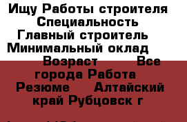 Ищу Работы строителя › Специальность ­ Главный строитель  › Минимальный оклад ­ 5 000 › Возраст ­ 30 - Все города Работа » Резюме   . Алтайский край,Рубцовск г.